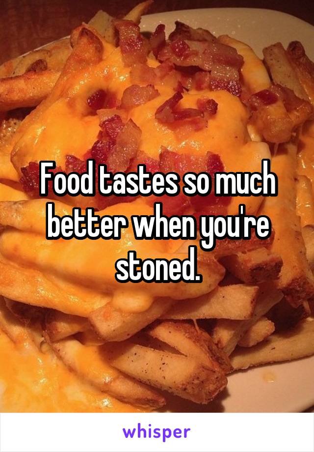 Food tastes so much better when you're stoned.