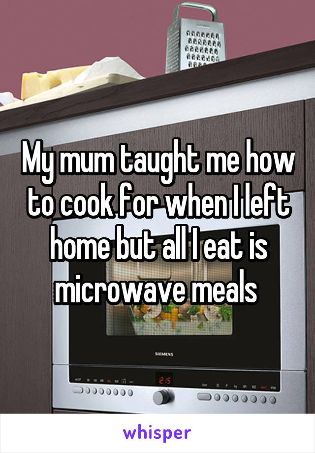 My mum taught me how to cook for when I left home but all I eat is microwave meals 