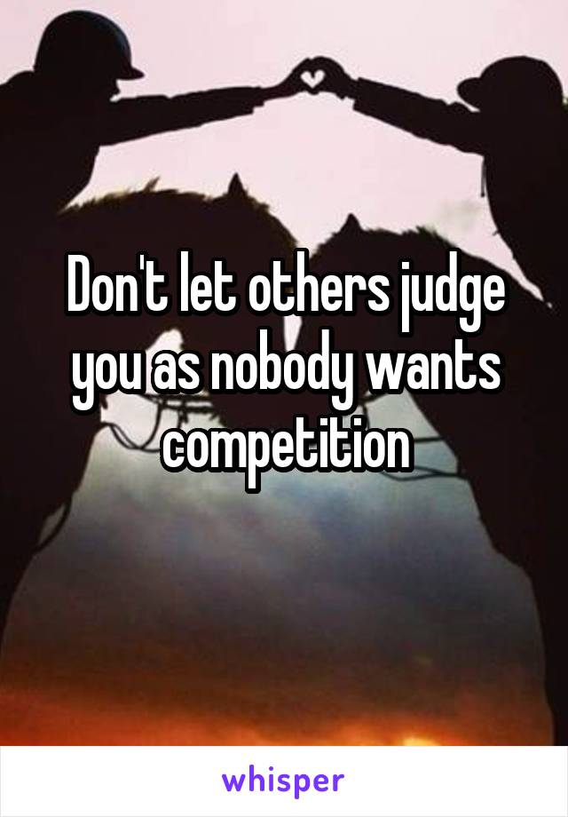 Don't let others judge you as nobody wants competition
