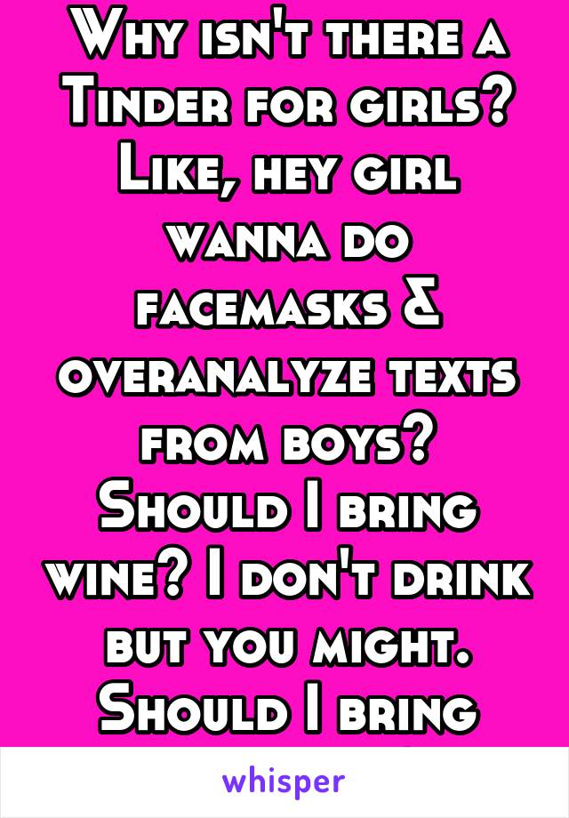 Why isn't there a Tinder for girls?
Like, hey girl wanna do facemasks & overanalyze texts from boys? Should I bring wine? I don't drink but you might. Should I bring chocolate? 