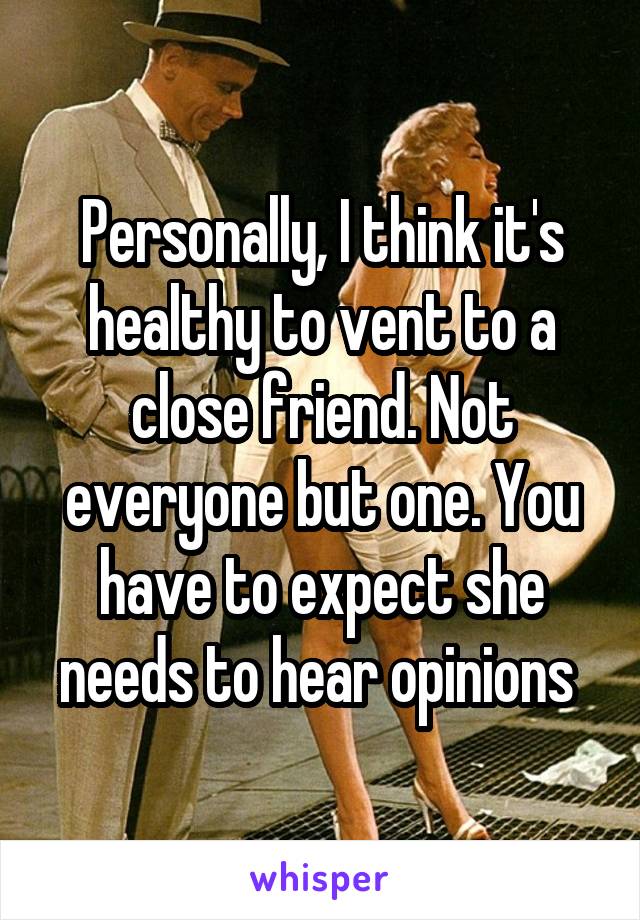 Personally, I think it's healthy to vent to a close friend. Not everyone but one. You have to expect she needs to hear opinions 