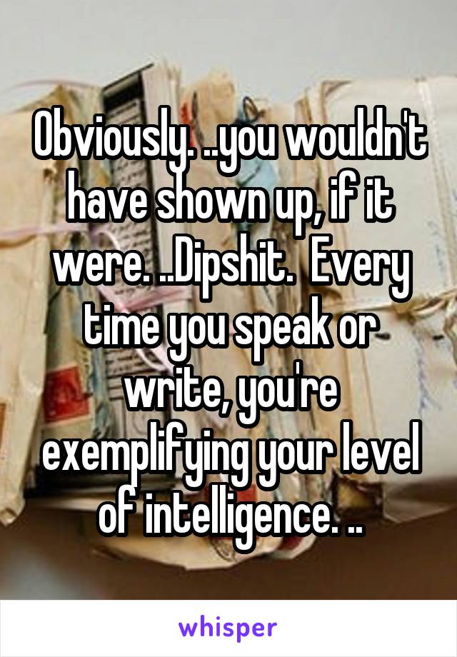 Obviously. ..you wouldn't have shown up, if it were. ..Dipshit.  Every time you speak or write, you're exemplifying your level of intelligence. ..