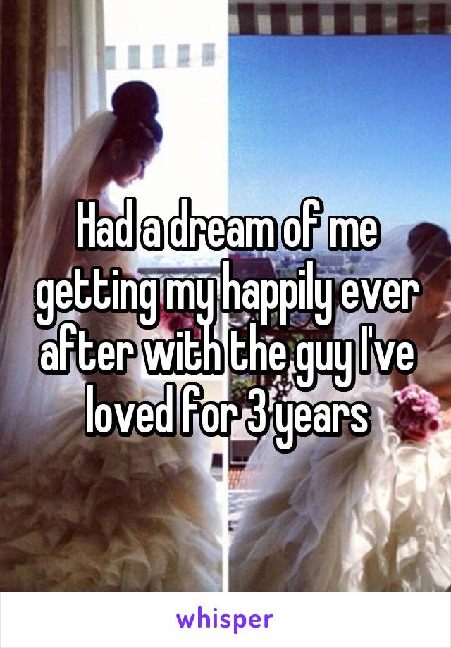 Had a dream of me getting my happily ever after with the guy I've loved for 3 years