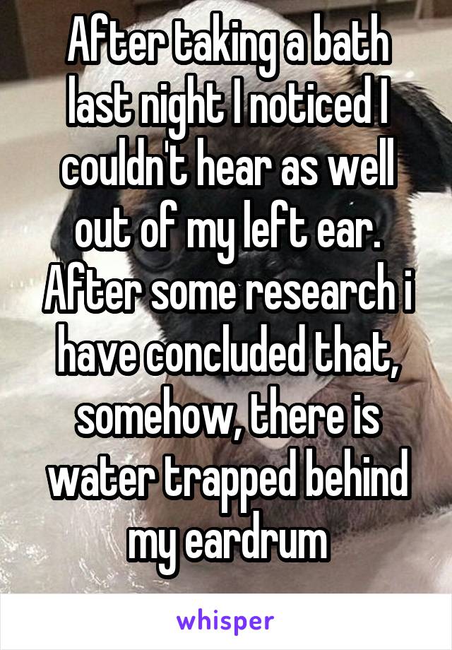 After taking a bath last night I noticed I couldn't hear as well out of my left ear. After some research i have concluded that, somehow, there is water trapped behind my eardrum
