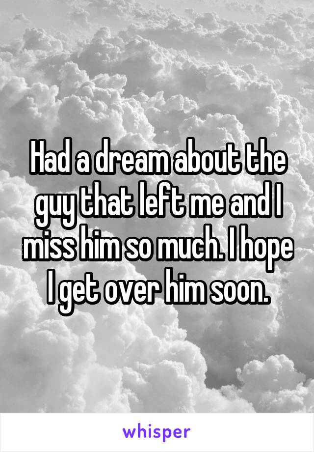 Had a dream about the guy that left me and I miss him so much. I hope I get over him soon.