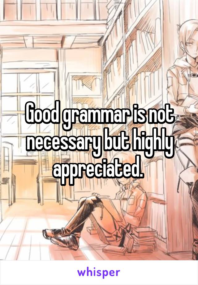 Good grammar is not necessary but highly appreciated. 