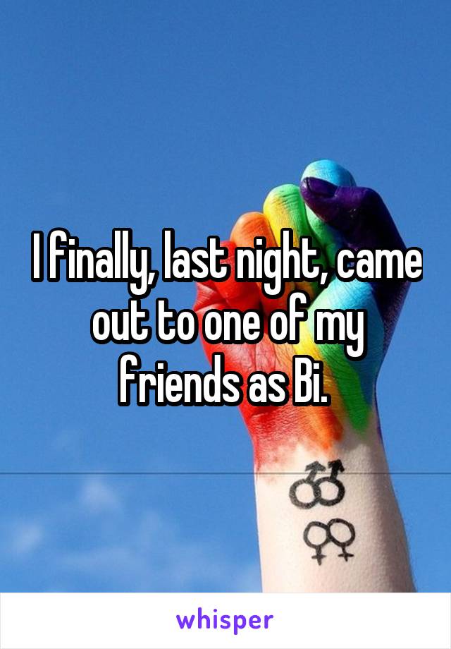 I finally, last night, came out to one of my friends as Bi. 