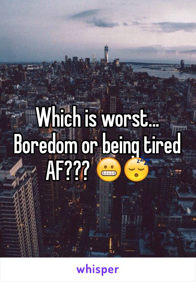 Which is worst... Boredom or being tired AF??? 😬😴