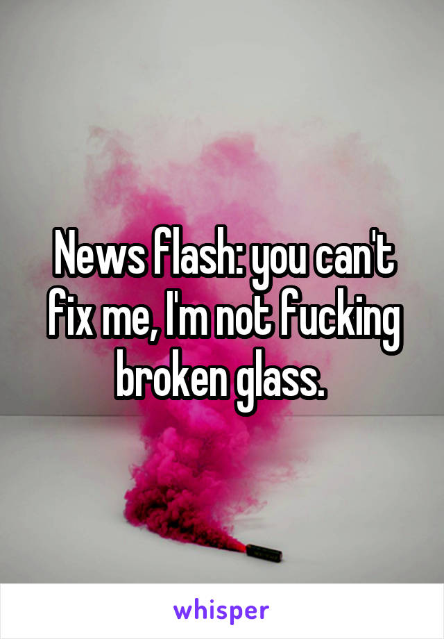 News flash: you can't fix me, I'm not fucking broken glass. 