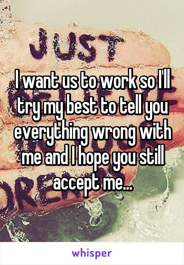 I want us to work so I'll try my best to tell you everything wrong with me and I hope you still accept me...