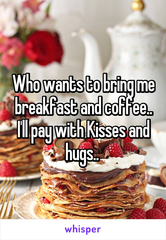 Who wants to bring me breakfast and coffee.. I'll pay with Kisses and hugs.. 