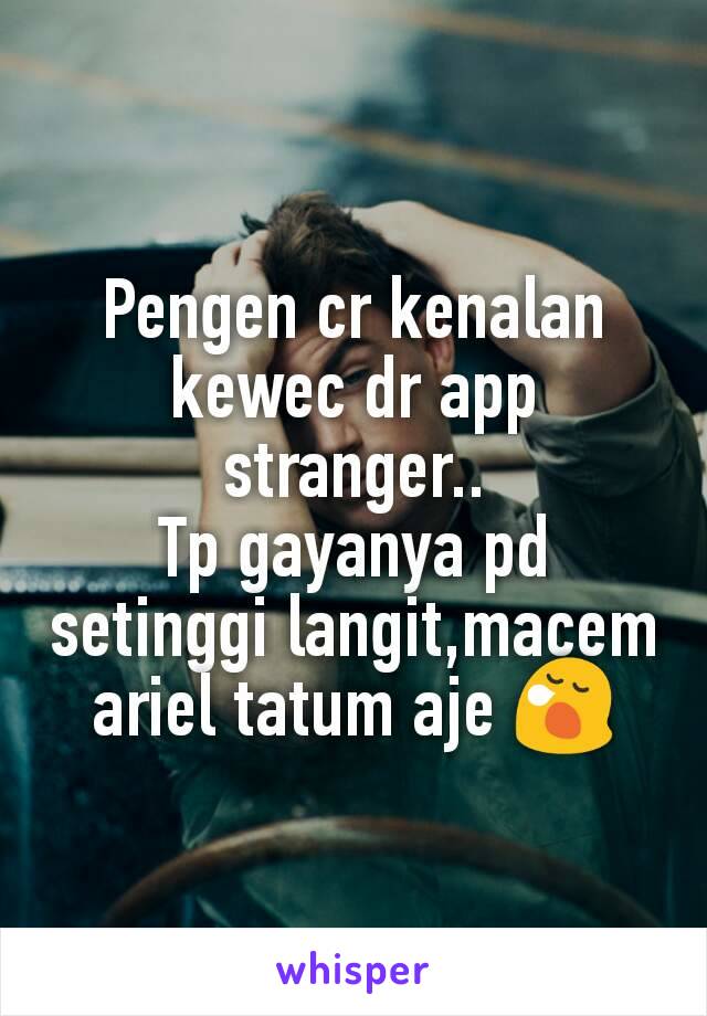 Pengen cr kenalan kewec dr app stranger..
Tp gayanya pd setinggi langit,macem ariel tatum aje 😪