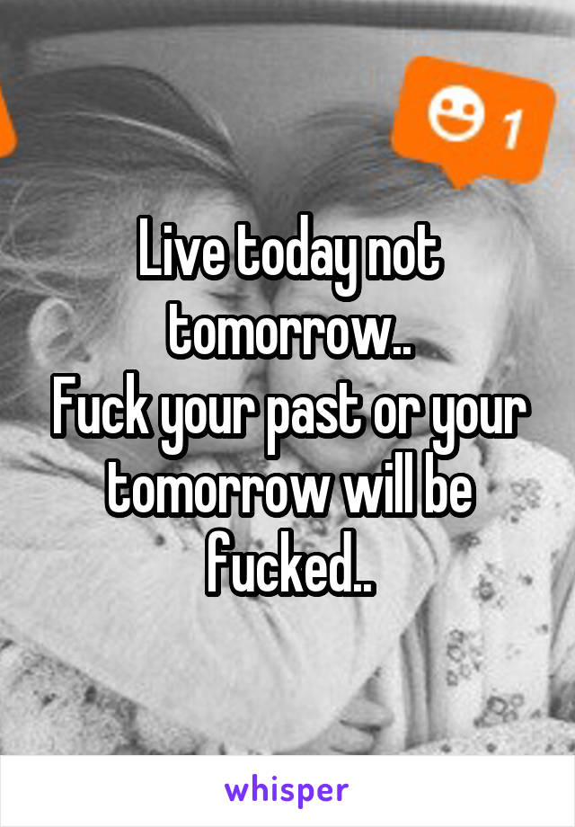 Live today not tomorrow..
Fuck your past or your tomorrow will be fucked..