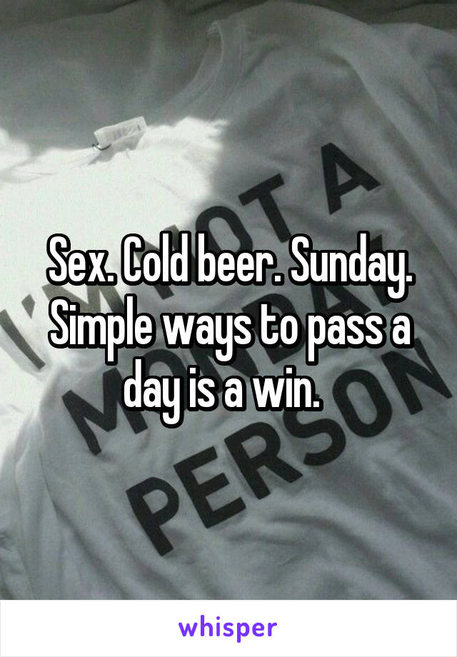 Sex. Cold beer. Sunday. Simple ways to pass a day is a win.  