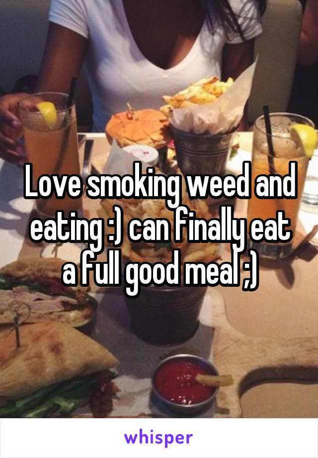 Love smoking weed and eating :) can finally eat a full good meal ;)