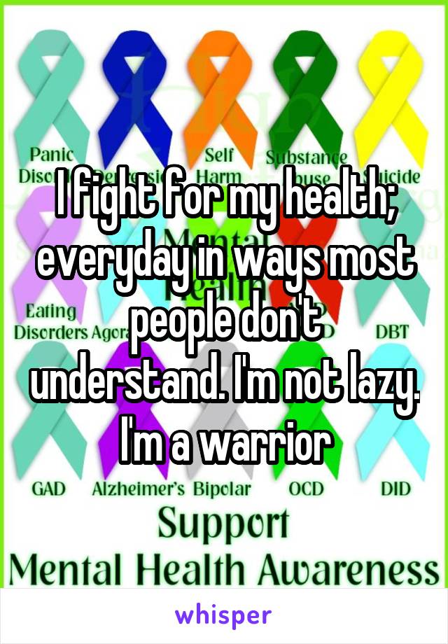 I fight for my health; everyday in ways most people don't understand. I'm not lazy. I'm a warrior