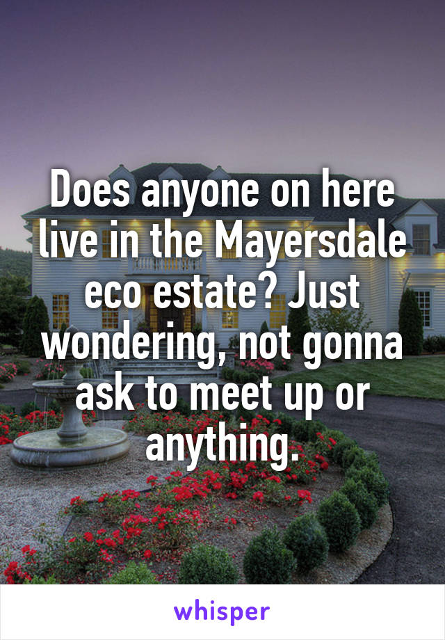 Does anyone on here live in the Mayersdale eco estate? Just wondering, not gonna ask to meet up or anything.