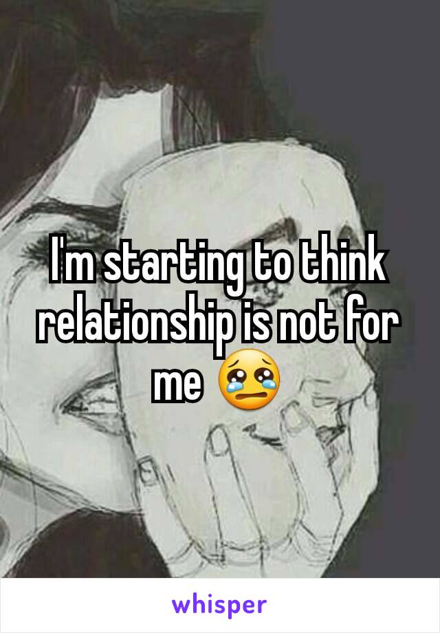 I'm starting to think relationship is not for me 😢