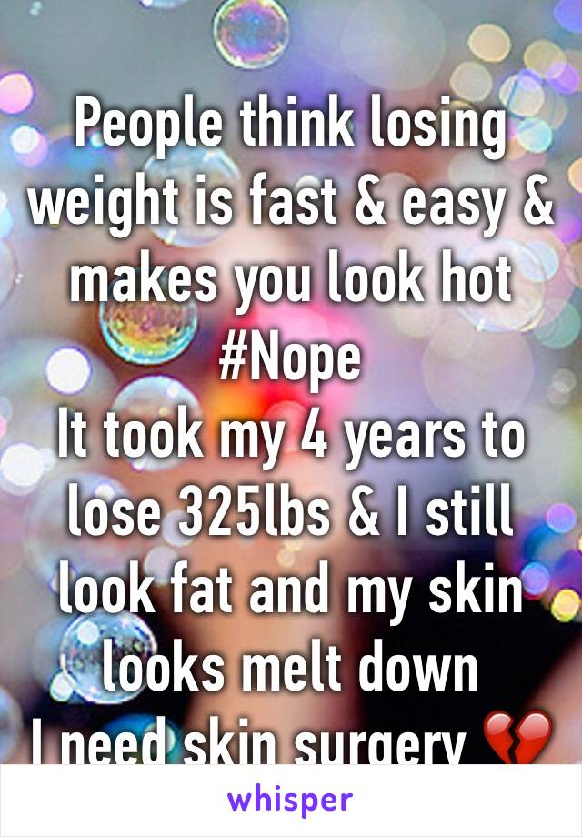 People think losing weight is fast & easy & makes you look hot
#Nope
It took my 4 years to lose 325lbs & I still look fat and my skin looks melt down 
I need skin surgery 💔