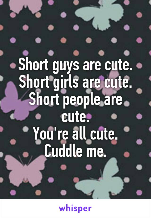 Short guys are cute.
Short girls are cute.
Short people are cute.
You're all cute.
Cuddle me.