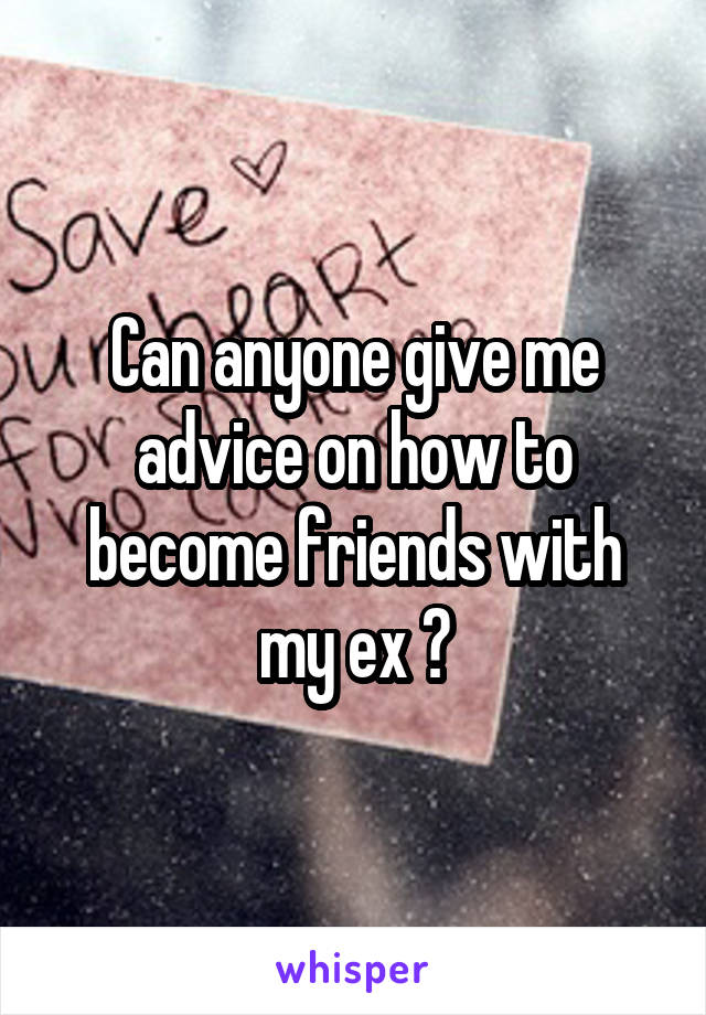 Can anyone give me advice on how to become friends with my ex ?