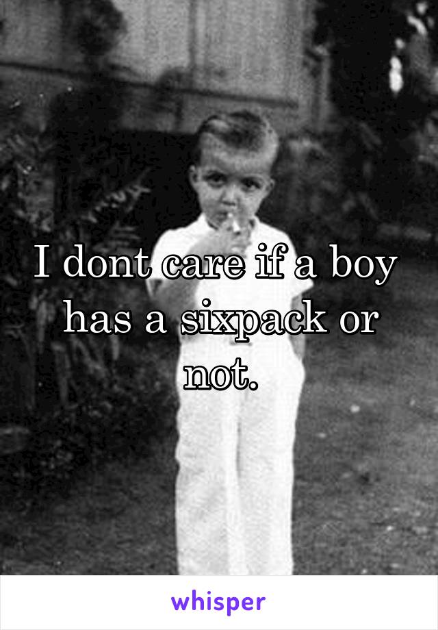 I dont care if a boy  has a sixpack or not.