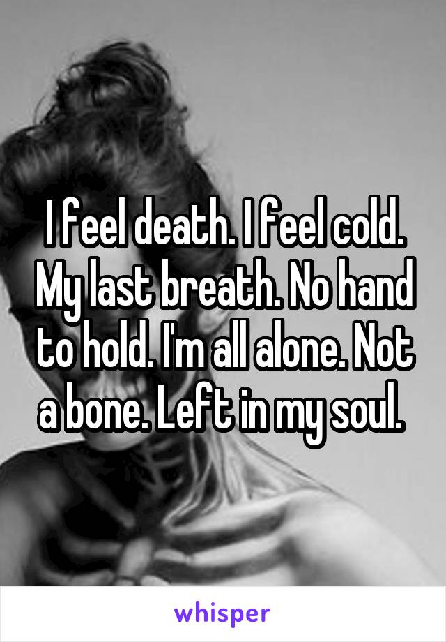 I feel death. I feel cold. My last breath. No hand to hold. I'm all alone. Not a bone. Left in my soul. 