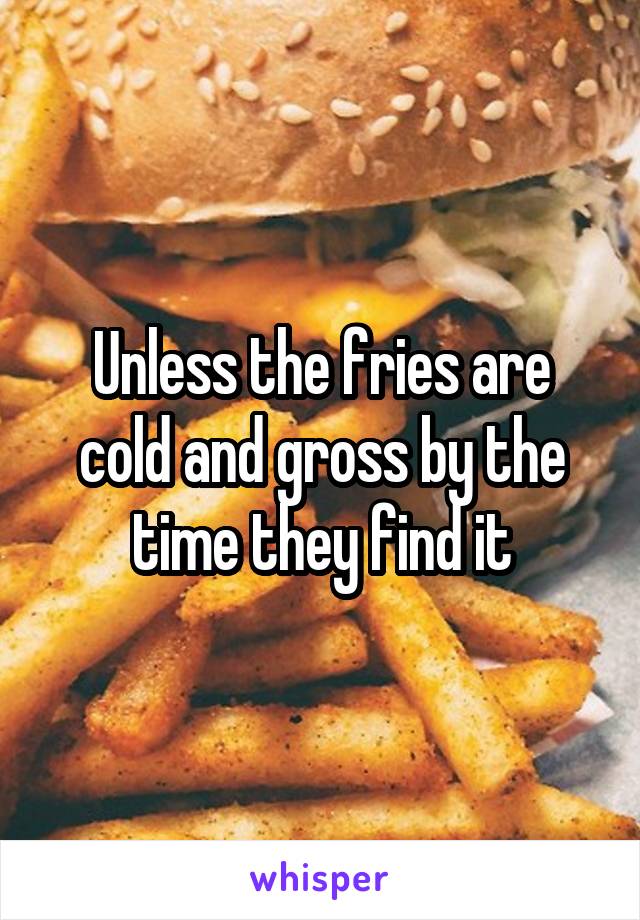 Unless the fries are cold and gross by the time they find it