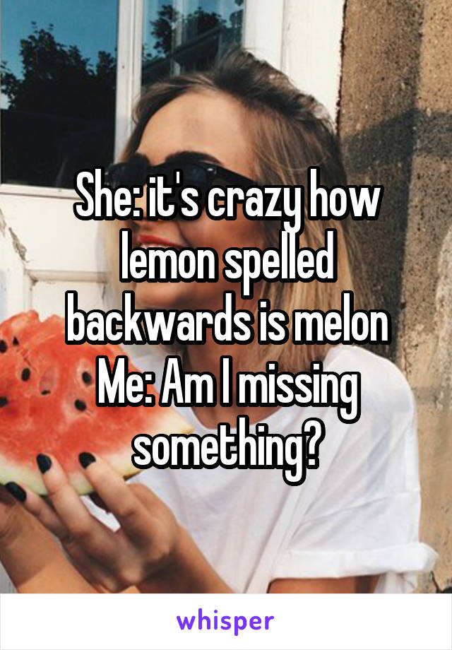 She: it's crazy how lemon spelled backwards is melon
Me: Am I missing something?