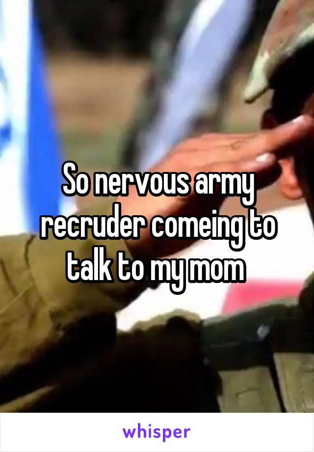 So nervous army recruder comeing to talk to my mom 