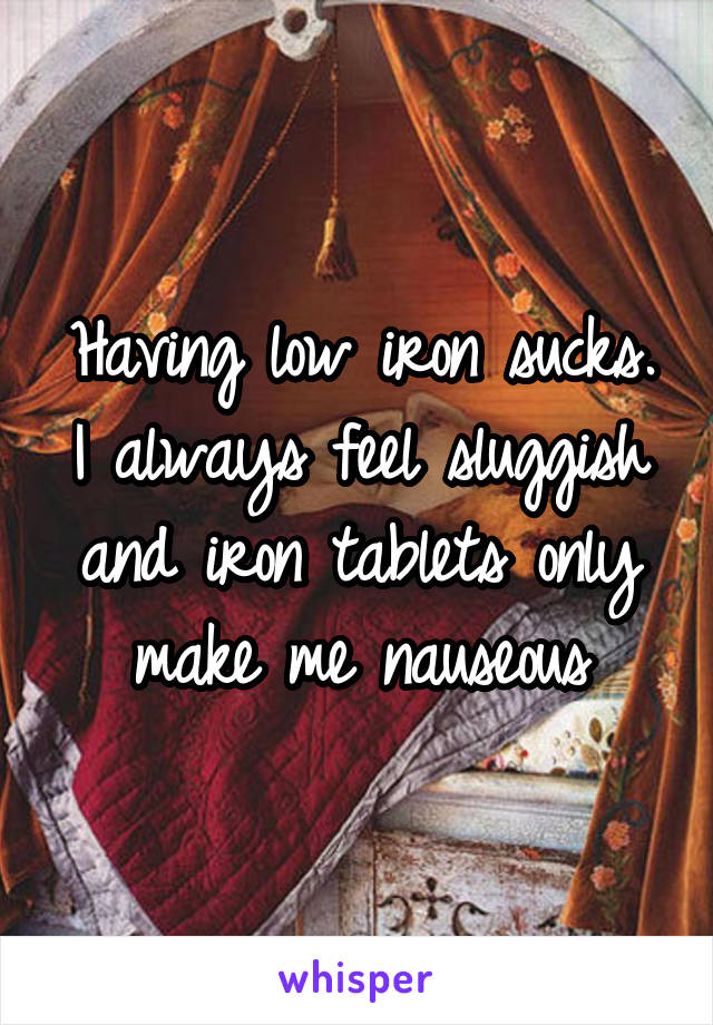 Having low iron sucks. I always feel sluggish and iron tablets only make me nauseous