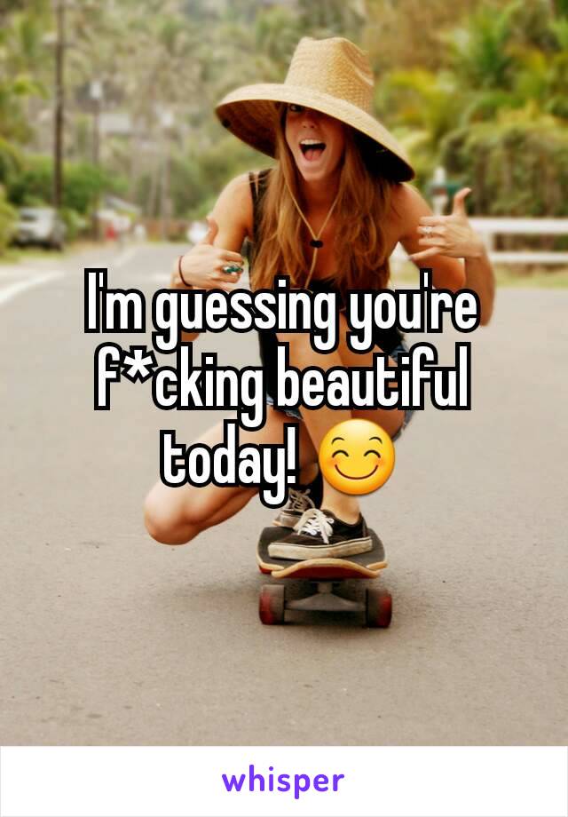 I'm guessing you're f*cking beautiful today! 😊