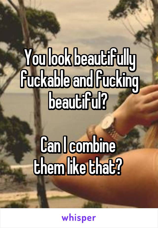 You look beautifully fuckable and fucking beautiful? 

Can I combine 
them like that? 