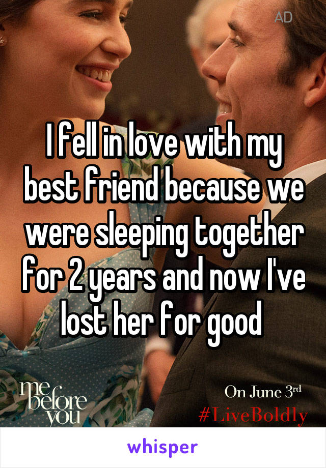 I fell in love with my best friend because we were sleeping together for 2 years and now I've lost her for good 