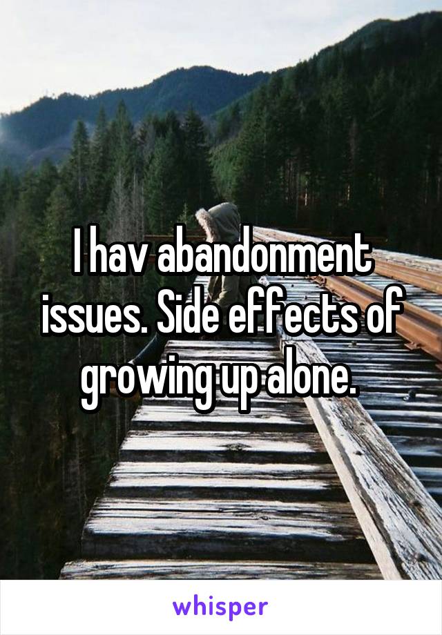 I hav abandonment issues. Side effects of growing up alone. 