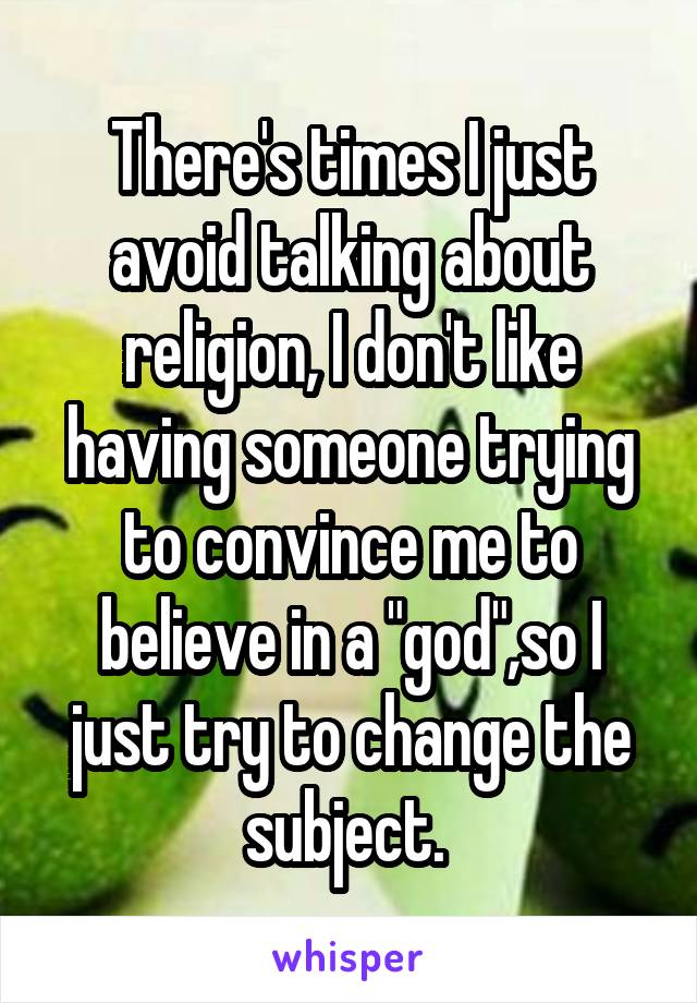 There's times I just avoid talking about religion, I don't like having someone trying to convince me to believe in a "god",so I just try to change the subject. 