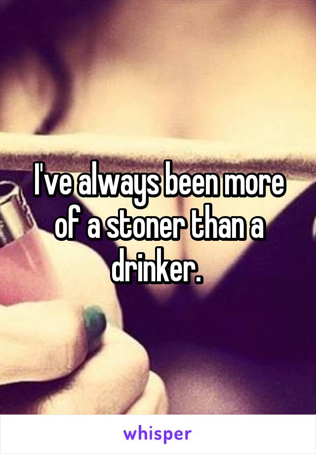 I've always been more of a stoner than a drinker. 