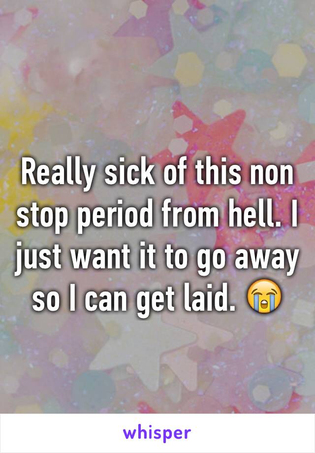 Really sick of this non stop period from hell. I just want it to go away so I can get laid. 😭