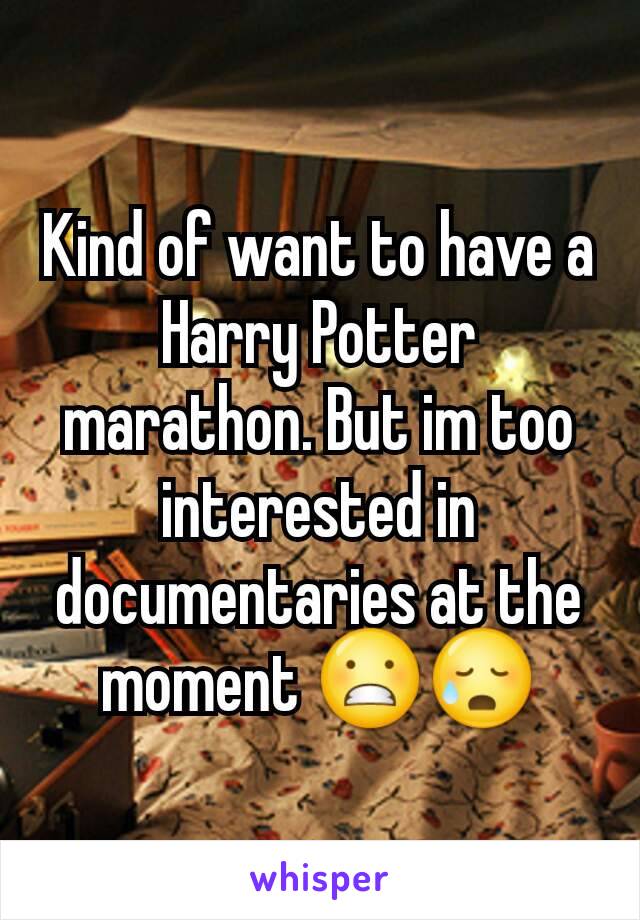 Kind of want to have a Harry Potter marathon. But im too interested in documentaries at the moment 😬😥