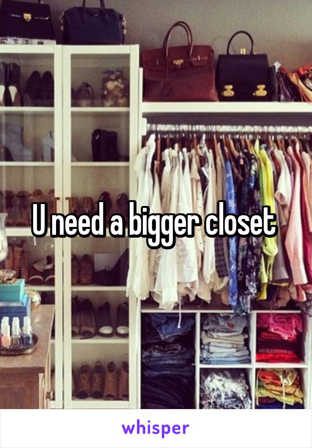 U need a bigger closet 