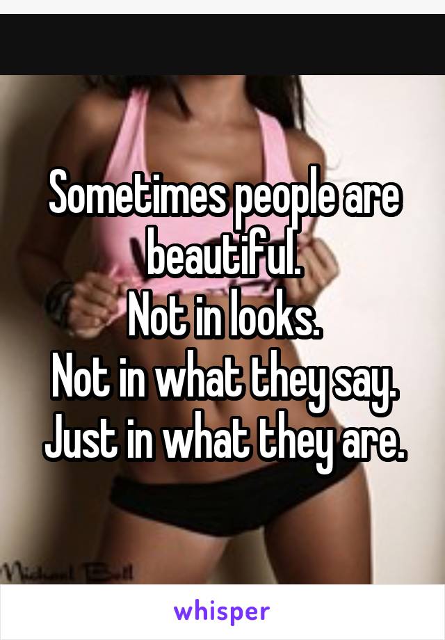 Sometimes people are beautiful.
Not in looks.
Not in what they say.
Just in what they are.