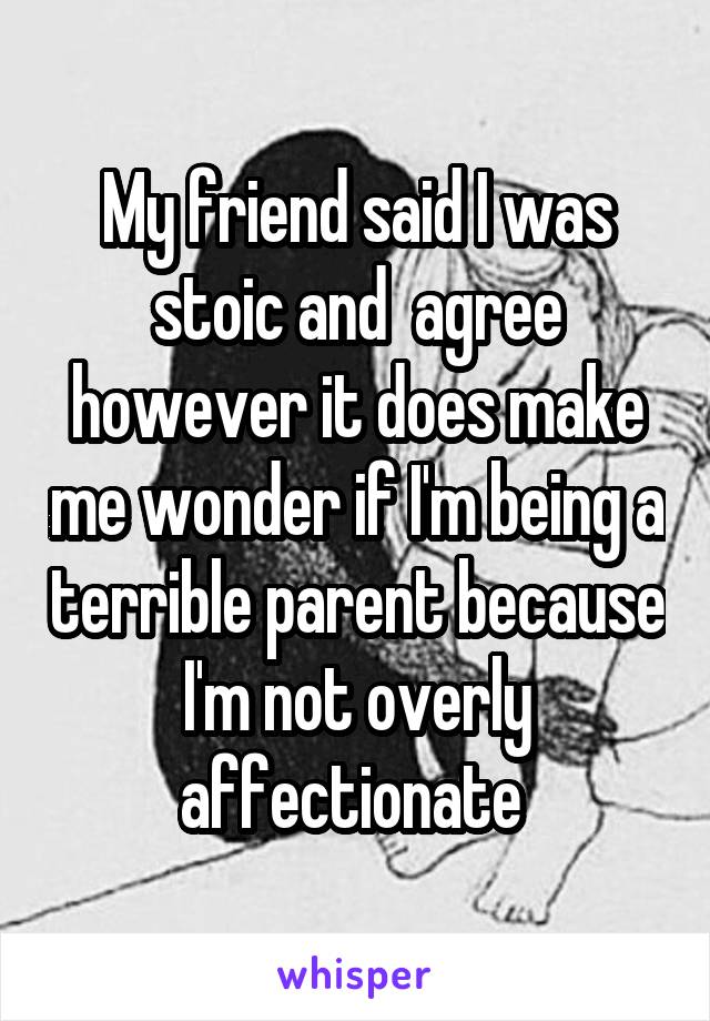 My friend said I was stoic and  agree however it does make me wonder if I'm being a terrible parent because I'm not overly affectionate 