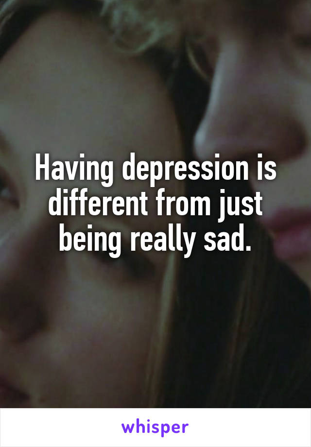 Having depression is different from just being really sad.
