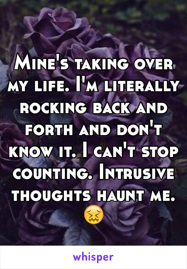 Mine's taking over my life. I'm literally rocking back and forth and don't know it. I can't stop counting. Intrusive thoughts haunt me. 😖