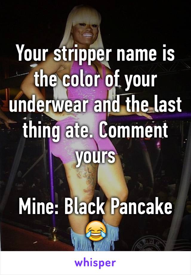 Your stripper name is the color of your underwear and the last thing ate. Comment yours

Mine: Black Pancake 😂