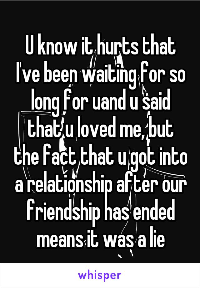 U know it hurts that I've been waiting for so long for uand u said that u loved me, but the fact that u got into a relationship after our friendship has ended means it was a lie