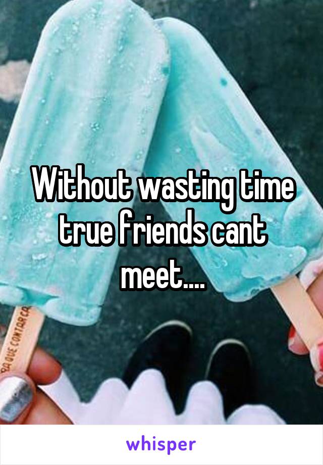 Without wasting time true friends cant meet....