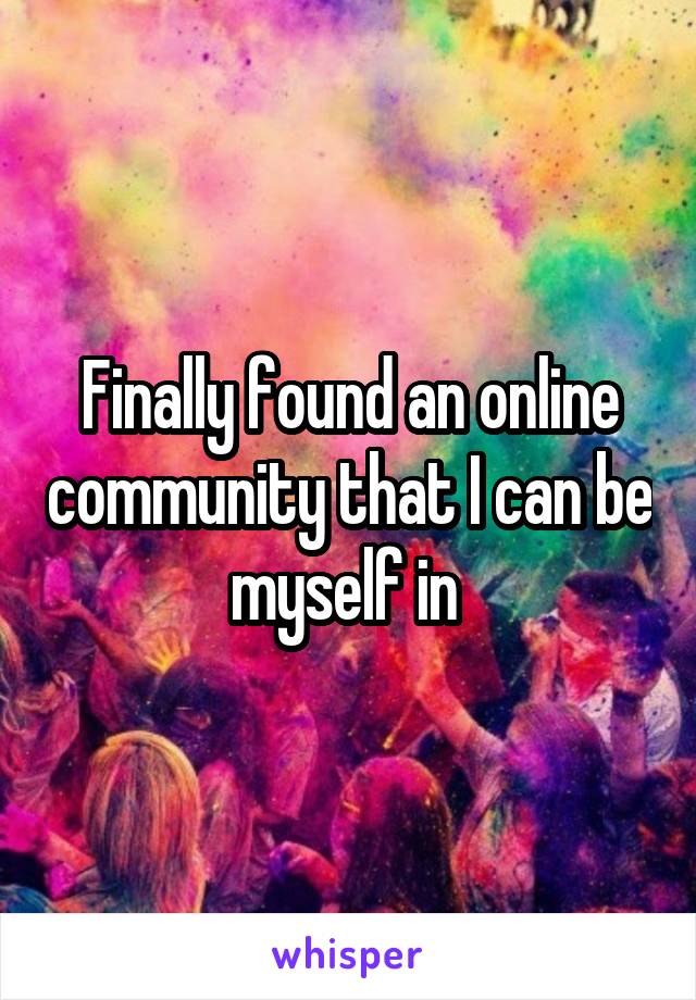 Finally found an online community that I can be myself in 