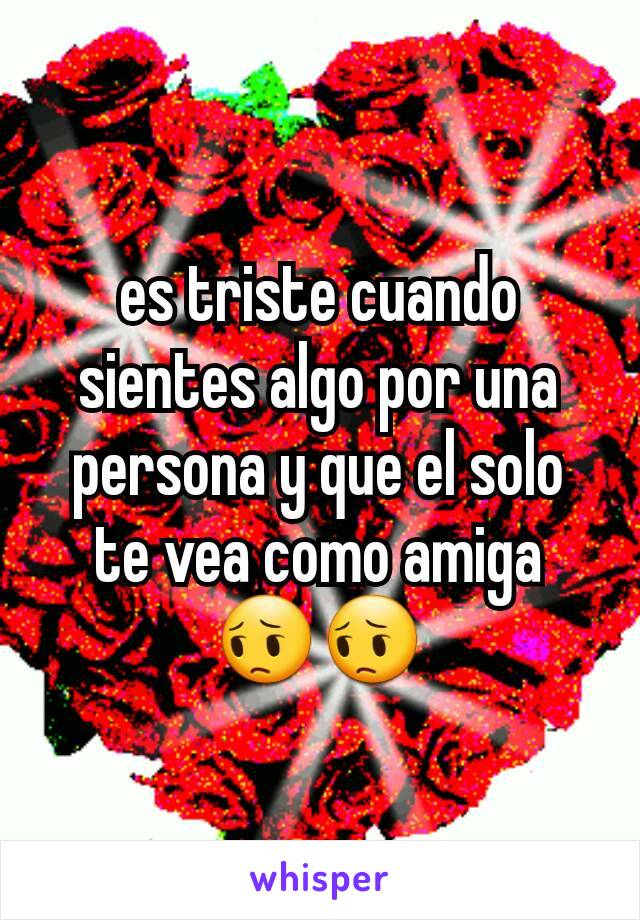 es triste cuando sientes algo por una persona y que el solo te vea como amiga 😔😔