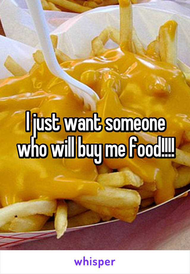 I just want someone who will buy me food!!!!